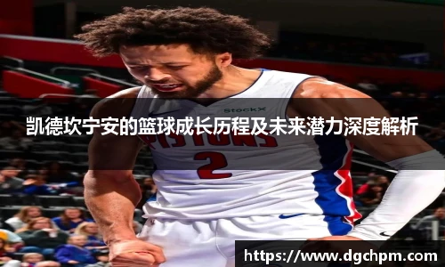 bb艾弗森官网凯德坎宁安的篮球成长历程及未来潜力深度解析
