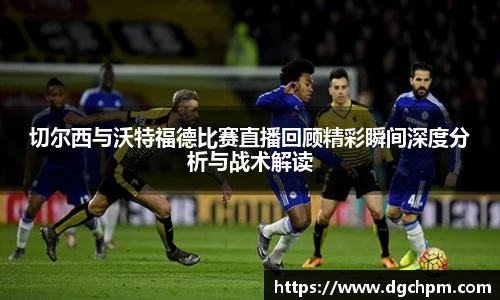 bb艾弗森官网切尔西与沃特福德比赛直播回顾精彩瞬间深度分析与战术解读