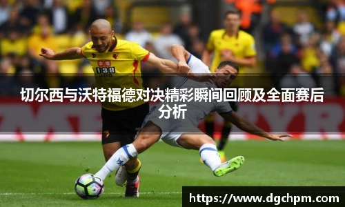 bb艾弗森官网切尔西与沃特福德对决精彩瞬间回顾及全面赛后分析