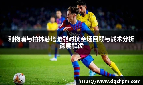 bb艾弗森官网利物浦与柏林赫塔激烈对抗全场回顾与战术分析深度解读