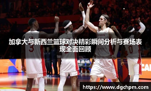 bb艾弗森官网加拿大与新西兰篮球对决精彩瞬间分析与赛场表现全面回顾