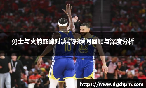 勇士与火箭巅峰对决精彩瞬间回顾与深度分析