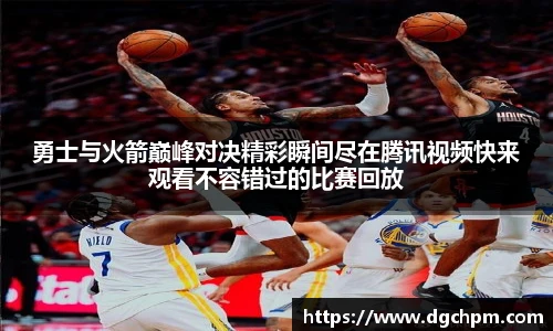 勇士与火箭巅峰对决精彩瞬间尽在腾讯视频快来观看不容错过的比赛回放